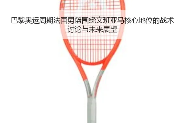 巴黎奥运周期法国男篮围绕文班亚马核心地位的战术讨论与未来展望