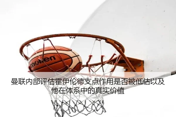 曼联内部评估霍伊伦德支点作用是否被低估以及他在体系中的真实价值