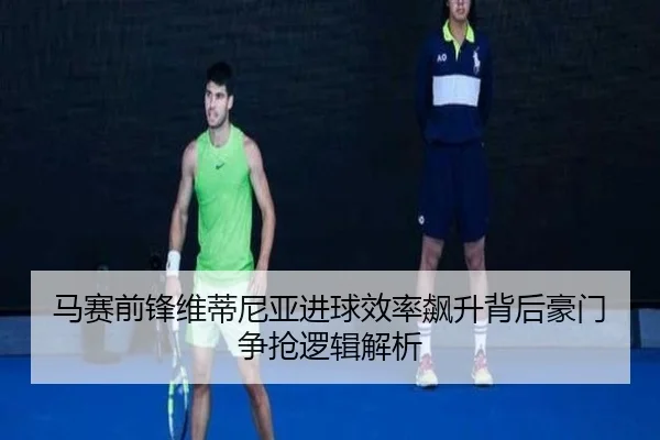 马赛前锋维蒂尼亚进球效率飙升背后豪门争抢逻辑解析